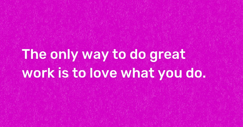 The only way to do great work is to love what you do.