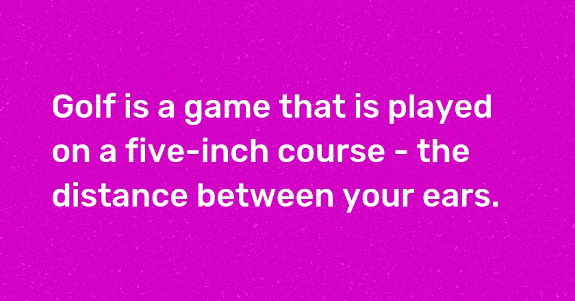 Golf is a game that is played on a five-inch course - the distance between your ears.