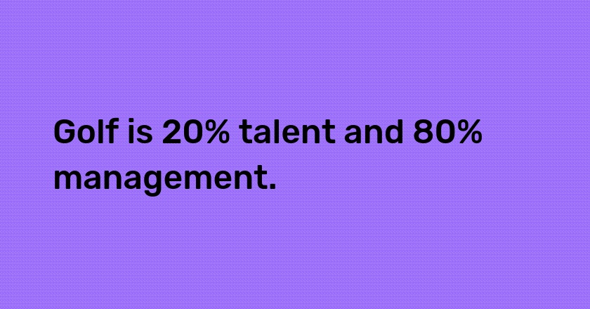 Golf is 20% talent and 80% management.