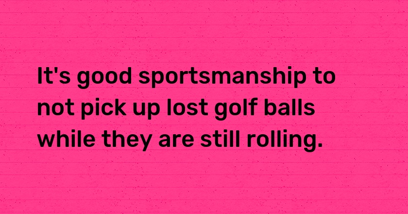 It's good sportsmanship to not pick up lost golf balls while they are still rolling.