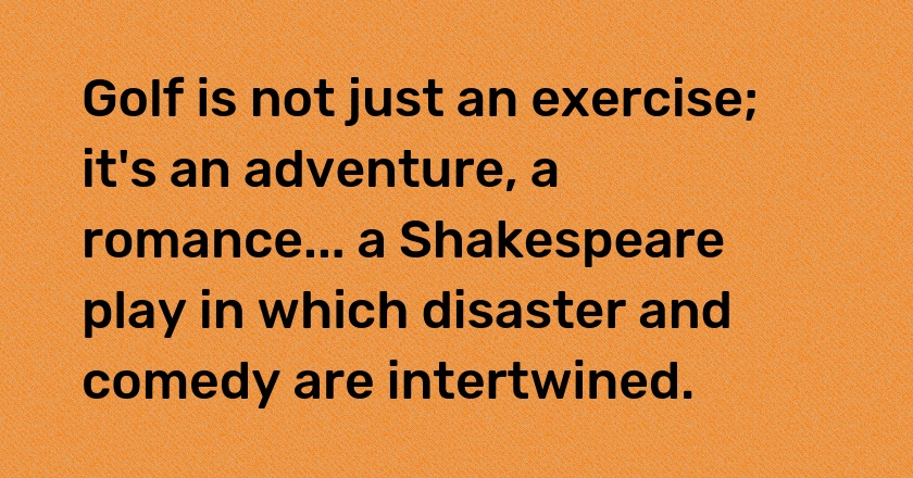 Golf is not just an exercise; it's an adventure, a romance... a Shakespeare play in which disaster and comedy are intertwined.