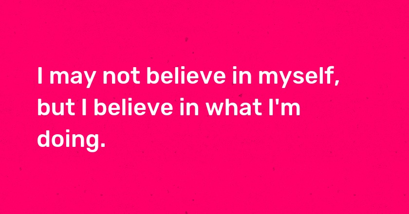 I may not believe in myself, but I believe in what I'm doing.