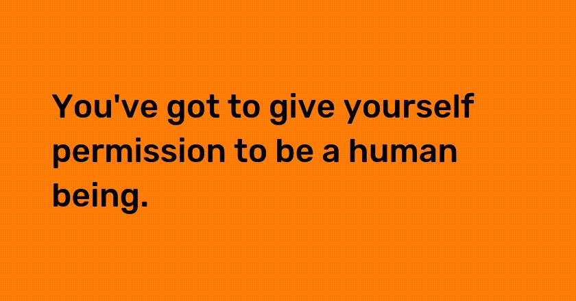 You've got to give yourself permission to be a human being.