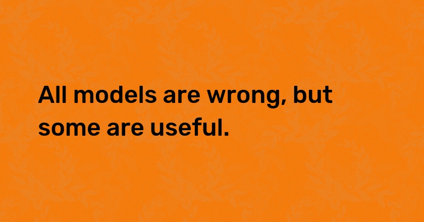 All models are wrong, but some are useful.