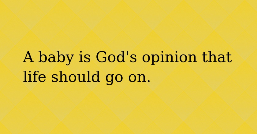 A baby is God's opinion that life should go on.