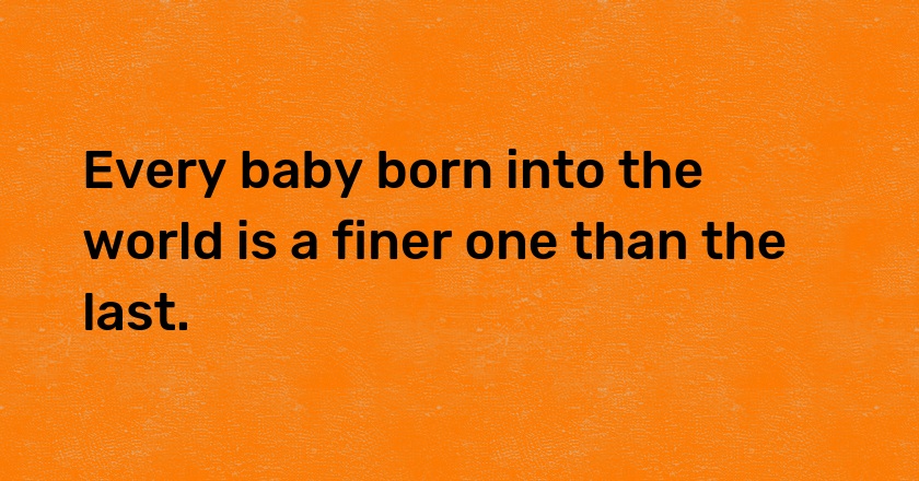 Every baby born into the world is a finer one than the last.