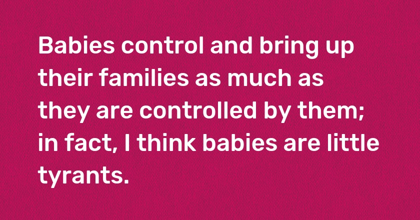 Babies control and bring up their families as much as they are controlled by them; in fact, I think babies are little tyrants.