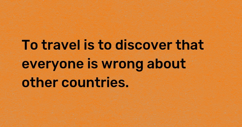 To travel is to discover that everyone is wrong about other countries.