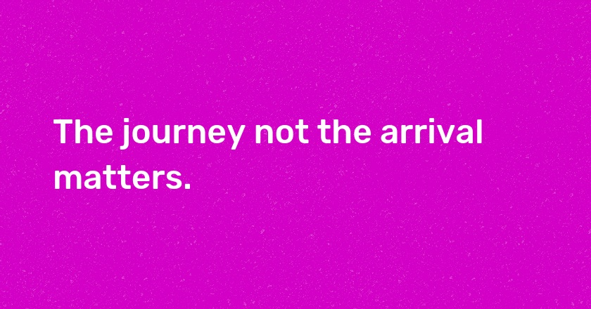 The journey not the arrival matters.