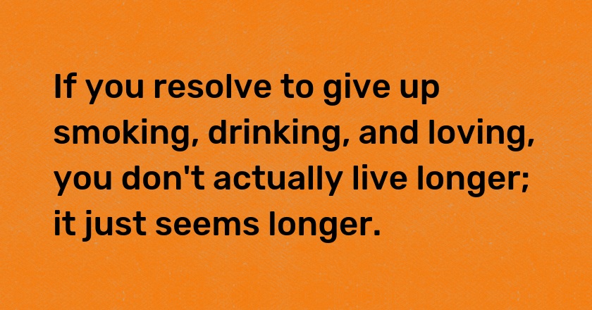 If you resolve to give up smoking, drinking, and loving, you don't actually live longer; it just seems longer.