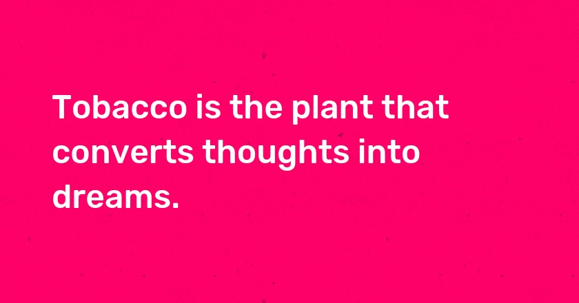 Tobacco is the plant that converts thoughts into dreams.