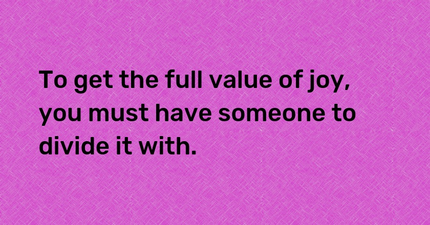 To get the full value of joy, you must have someone to divide it with.