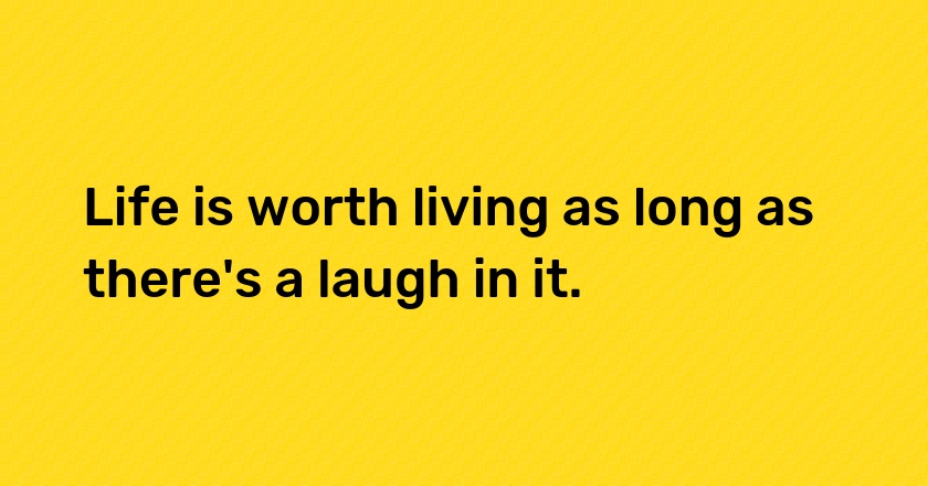 Life is worth living as long as there's a laugh in it.