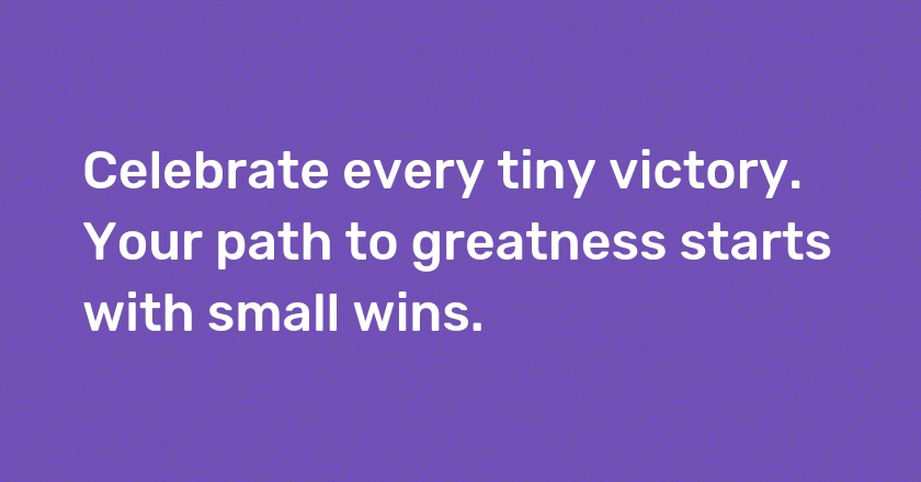 Celebrate every tiny victory. Your path to greatness starts with small wins.