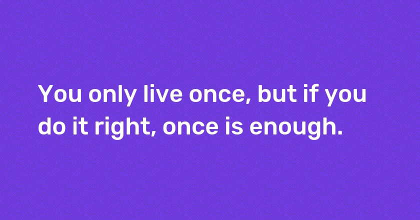 You only live once, but if you do it right, once is enough.