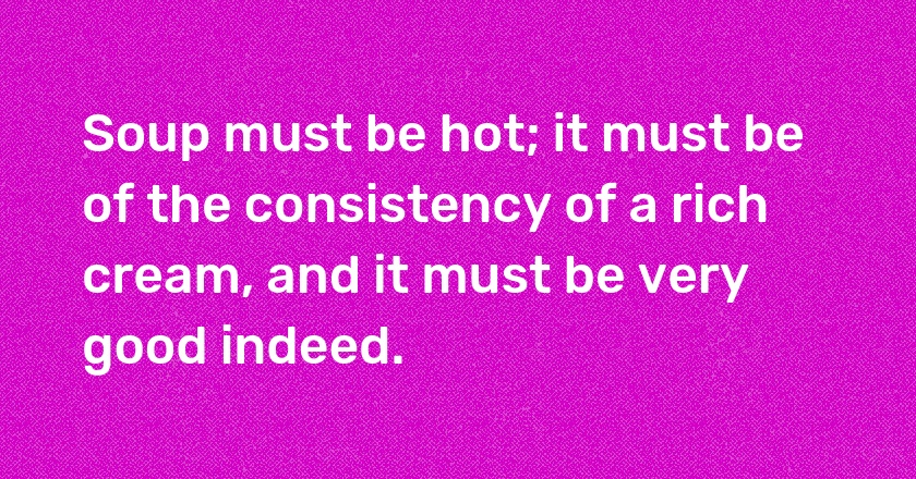 Soup must be hot; it must be of the consistency of a rich cream, and it must be very good indeed.