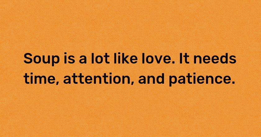 Soup is a lot like love. It needs time, attention, and patience.