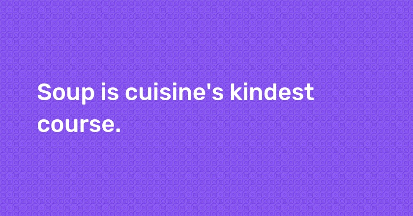 Soup is cuisine's kindest course.