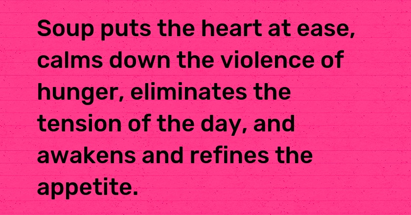 Soup puts the heart at ease, calms down the violence of hunger, eliminates the tension of the day, and awakens and refines the appetite.