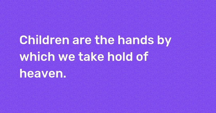 Children are the hands by which we take hold of heaven.