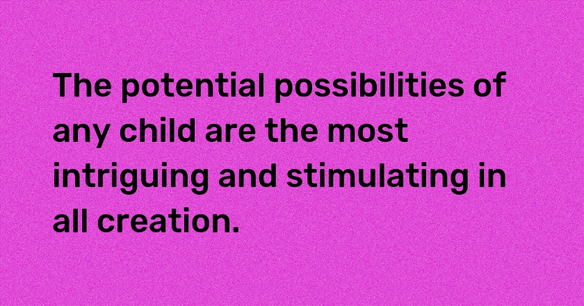 The potential possibilities of any child are the most intriguing and stimulating in all creation.