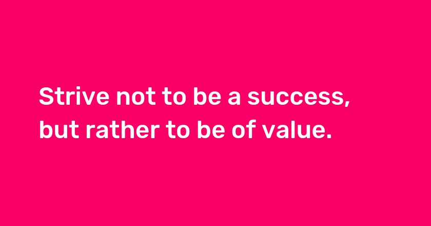 Strive not to be a success, but rather to be of value.