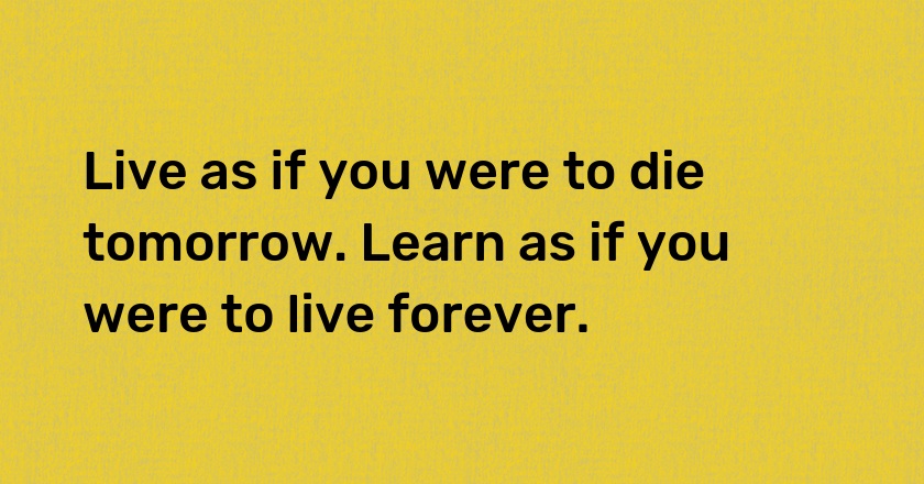 Live as if you were to die tomorrow. Learn as if you were to live forever.