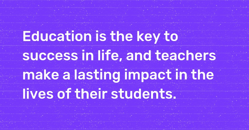 Education is the key to success in life, and teachers make a lasting impact in the lives of their students.