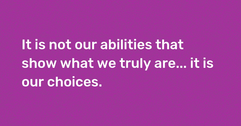 It is not our abilities that show what we truly are... it is our choices.