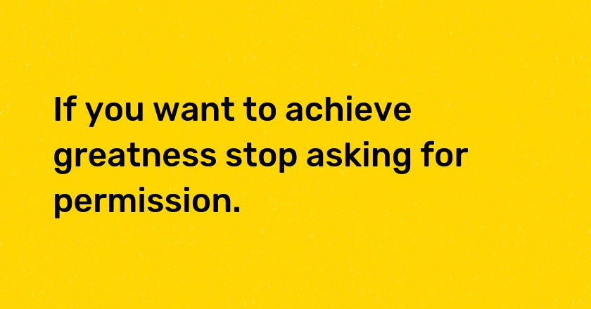 If you want to achieve greatness stop asking for permission.