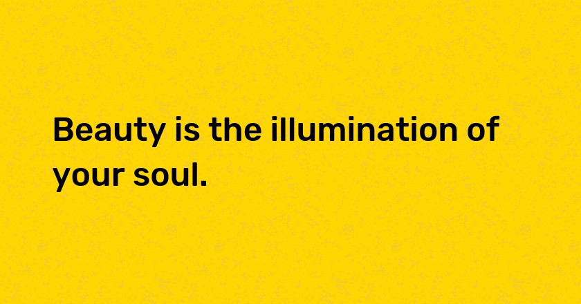 Beauty is the illumination of your soul.