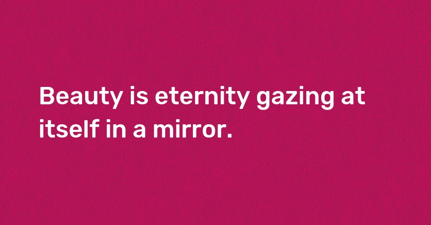 Beauty is eternity gazing at itself in a mirror.