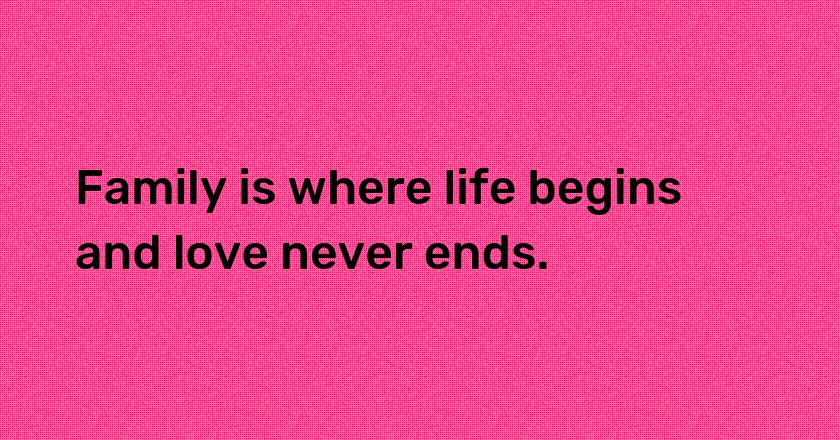 Family is where life begins and love never ends.