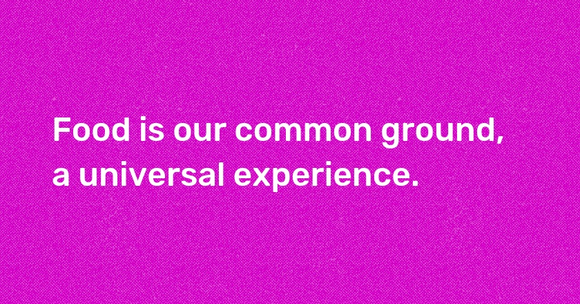 Food is our common ground, a universal experience.