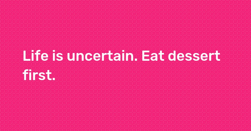 Life is uncertain. Eat dessert first.