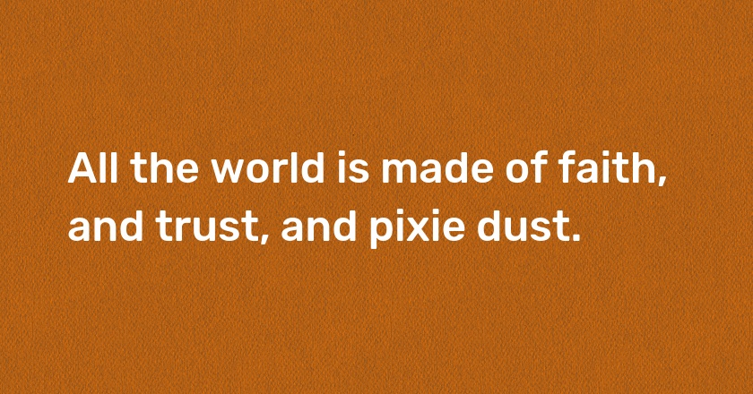 All the world is made of faith, and trust, and pixie dust.