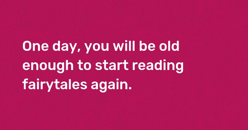 One day, you will be old enough to start reading fairytales again.