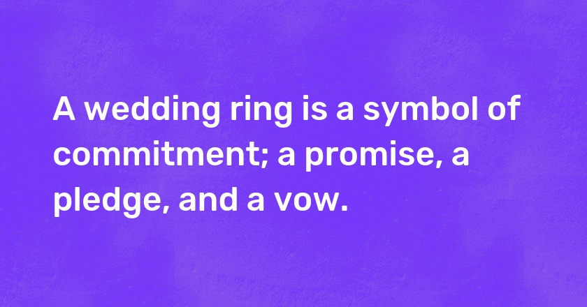 A wedding ring is a symbol of commitment; a promise, a pledge, and a vow.