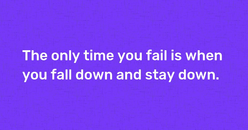 The only time you fail is when you fall down and stay down.