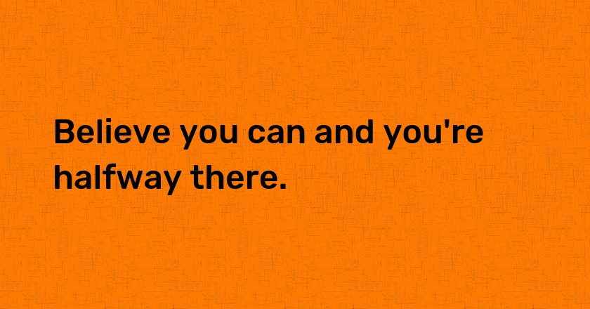 Believe you can and you're halfway there.