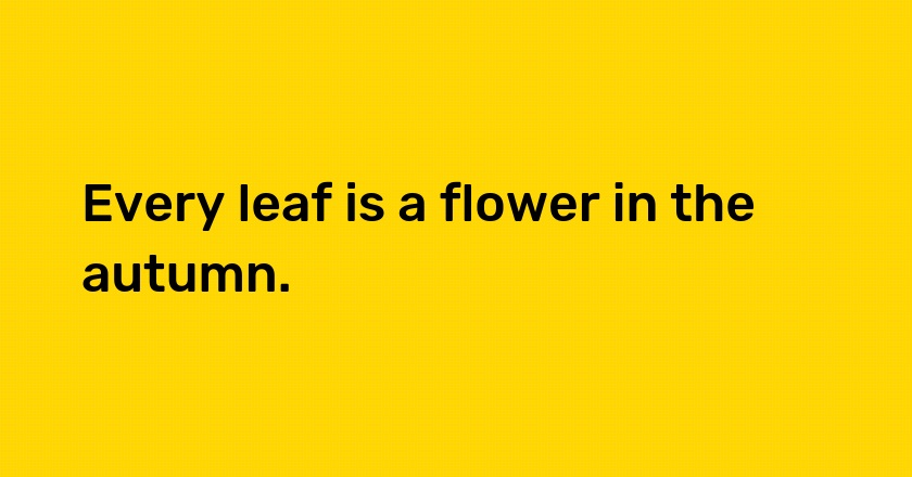 Every leaf is a flower in the autumn.