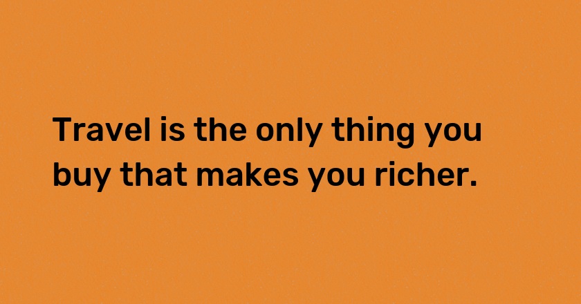 Travel is the only thing you buy that makes you richer.