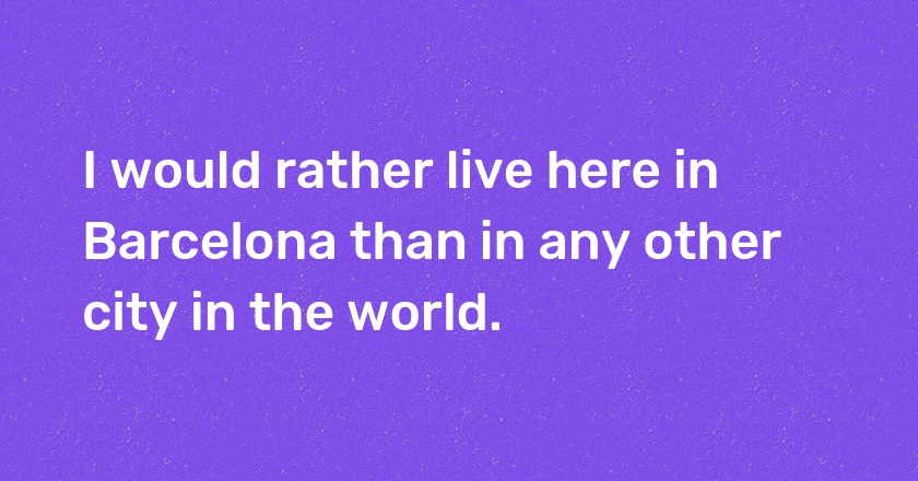 I would rather live here in Barcelona than in any other city in the world.