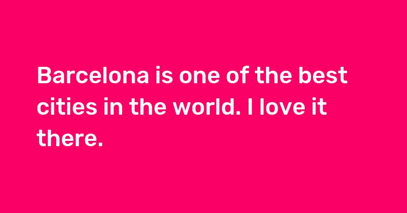 Barcelona is one of the best cities in the world. I love it there.