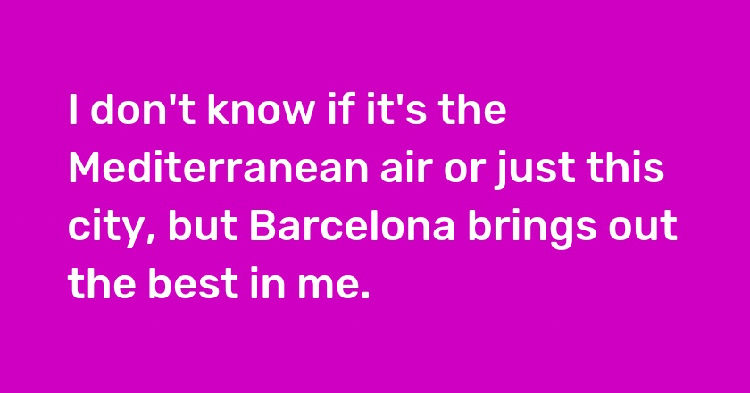 I don't know if it's the Mediterranean air or just this city, but Barcelona brings out the best in me.