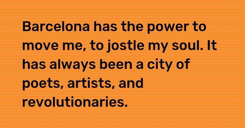 Barcelona has the power to move me, to jostle my soul. It has always been a city of poets, artists, and revolutionaries.