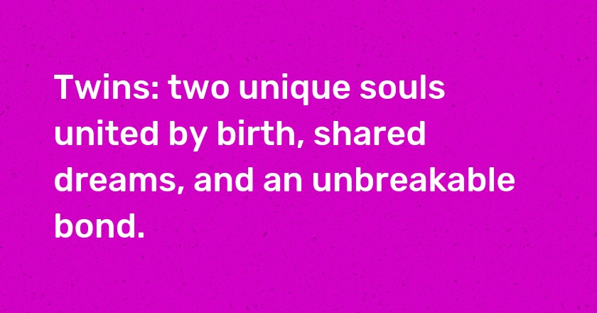 Twins: two unique souls united by birth, shared dreams, and an unbreakable bond.