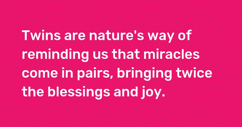 Twins are nature's way of reminding us that miracles come in pairs, bringing twice the blessings and joy.