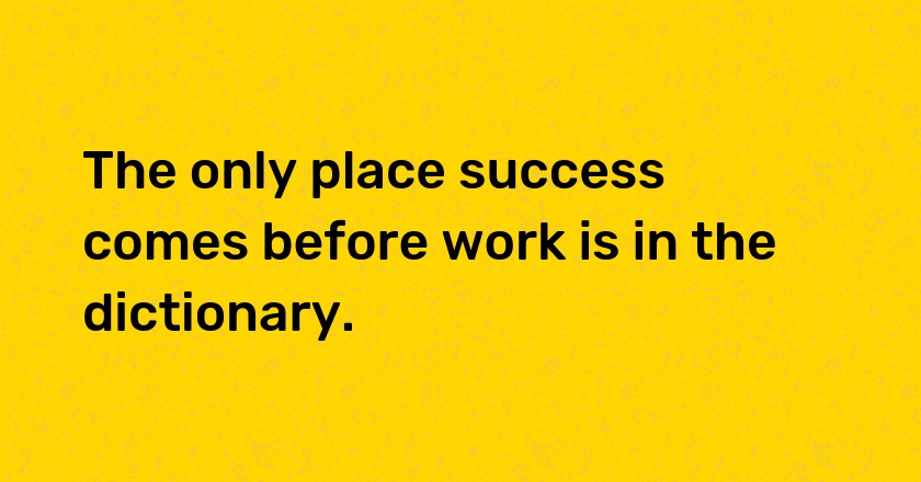 The only place success comes before work is in the dictionary.