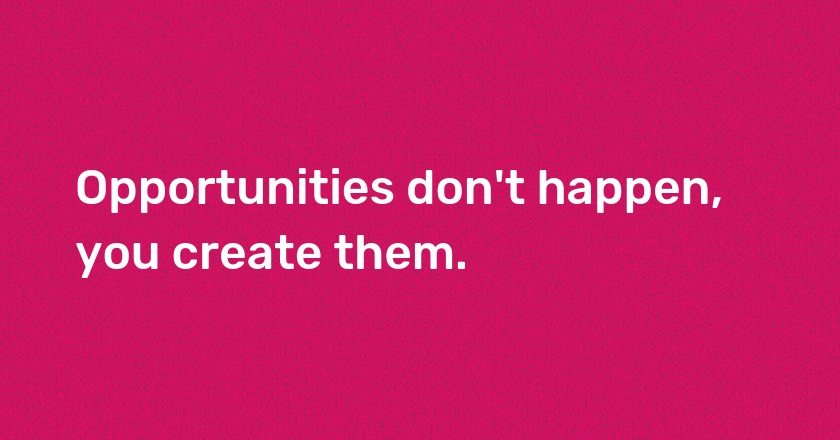 Opportunities don't happen, you create them.